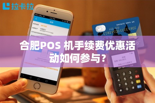 合肥POS 机手续费优惠活动如何参与？