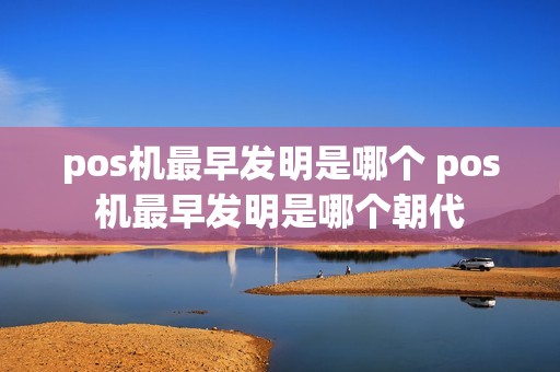 pos机最早发明是哪个 pos机最早发明是哪个朝代