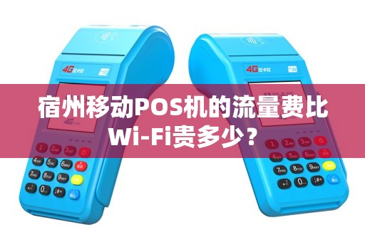 宿州移动POS机的流量费比Wi-Fi贵多少？