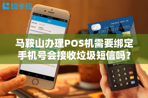 马鞍山办理POS机需要绑定手机号会接收垃圾短信吗？