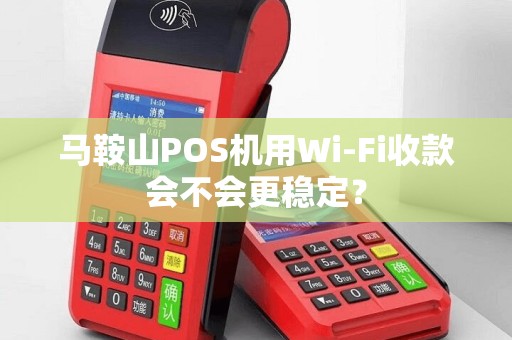 马鞍山POS机用Wi-Fi收款会不会更稳定？