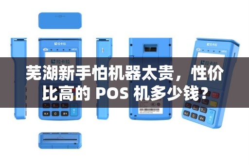 芜湖新手怕机器太贵，性价比高的 POS 机多少钱？