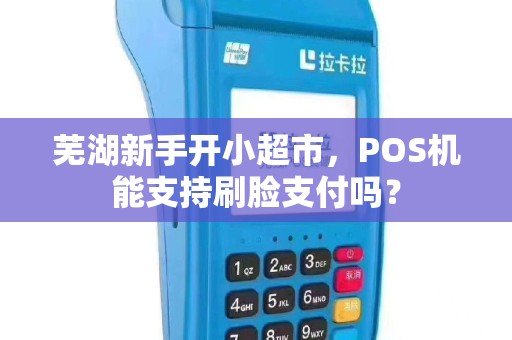 芜湖新手开小超市，POS机能支持刷脸支付吗？