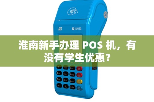 淮南新手办理 POS 机，有没有学生优惠？