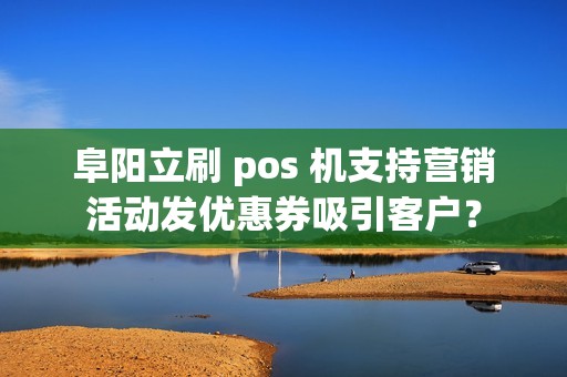 阜阳立刷 pos 机支持营销活动发优惠券吸引客户?