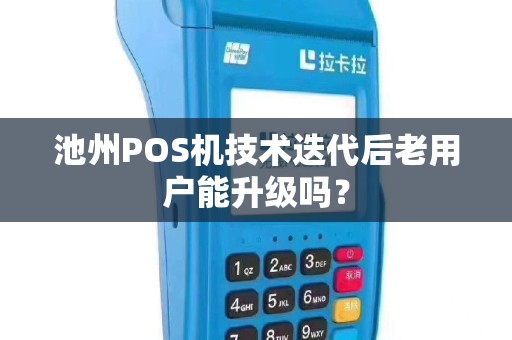 池州POS机技术迭代后老用户能升级吗？