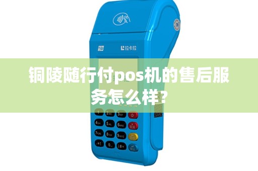 铜陵随行付pos机的售后服务怎么样？