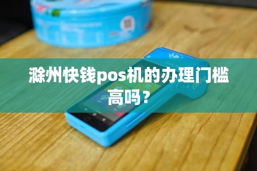 滁州快钱pos机的办理门槛高吗？