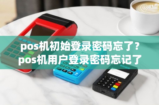 pos机初始登录密码忘了？pos机用户登录密码忘记了怎么办
