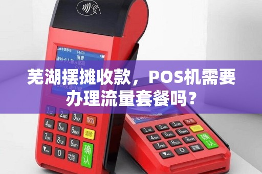 芜湖摆摊收款，POS机需要办理流量套餐吗？