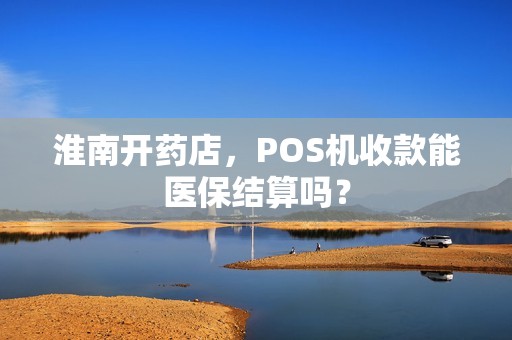 淮南开药店，POS机收款能医保结算吗？