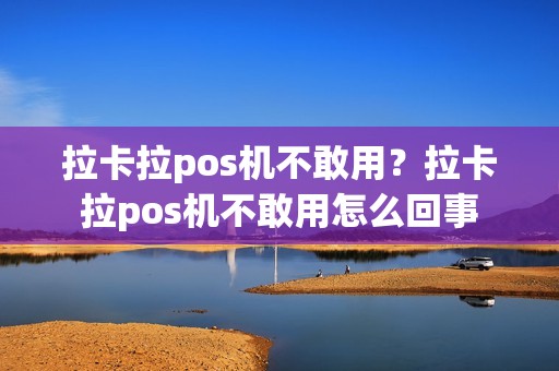 拉卡拉pos机不敢用？拉卡拉pos机不敢用怎么回事