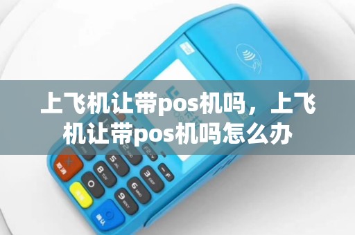上飞机让带pos机吗，上飞机让带pos机吗怎么办