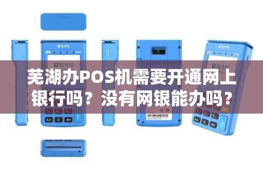 芜湖办POS机需要开通网上银行吗?没有网银能办吗?