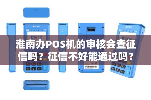 淮南办POS机的审核会查征信吗？征信不好能通过吗？