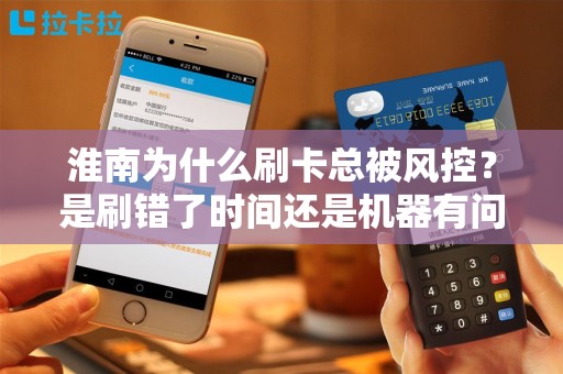淮南为什么刷卡总被风控？是刷错了时间还是机器有问题？