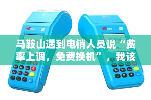马鞍山遇到电销人员说“费率上调，免费换机”，我该相信吗？