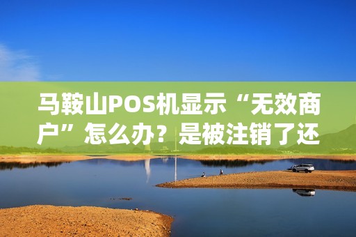 马鞍山POS机显示“无效商户”怎么办?是被注销了还是系统升级? 马鞍山POS机显示“无效商户”怎么办?是被注销了还是系统升级?
