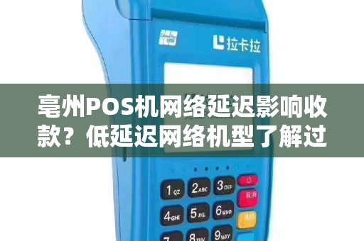 亳州POS机网络延迟影响收款?低延迟网络机型了解过吗? 亳州POS机网络延迟影响收款?低延迟网络机型了解过吗?