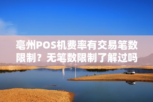 亳州POS机费率有交易笔数限制?无笔数限制了解过吗? 亳州POS机费率有交易笔数限制?无笔数限制了解过吗?