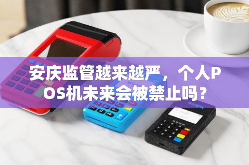 安庆监管越来越严，个人POS机未来会被禁止吗？