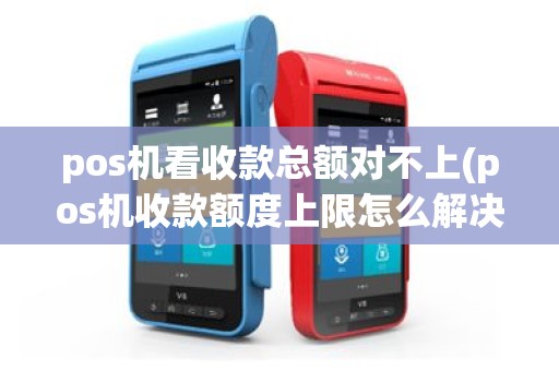 pos机看收款总额对不上(pos机收款额度上限怎么解决)
