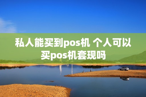 私人能买到pos机 个人可以买pos机套现吗