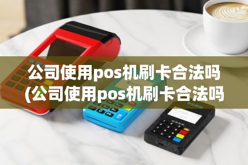 公司使用pos机刷卡合法吗(公司使用pos机刷卡合法吗知乎)