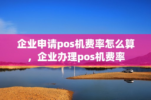 企业申请pos机费率怎么算，企业办理pos机费率