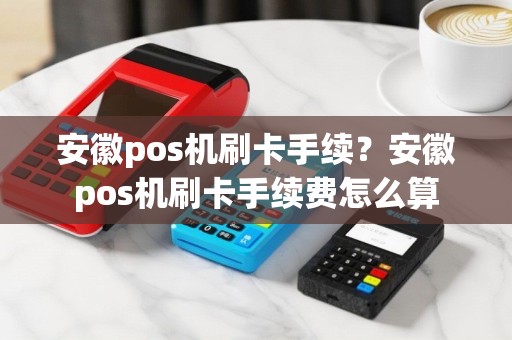 安徽pos机刷卡手续？安徽pos机刷卡手续费怎么算