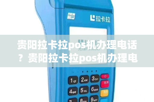 贵阳拉卡拉pos机办理电话？贵阳拉卡拉pos机办理电话地址
