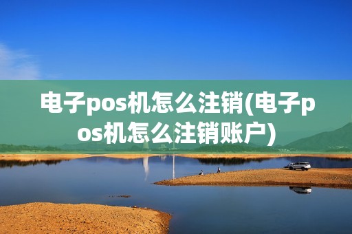 电子pos机怎么注销(电子pos机怎么注销账户)