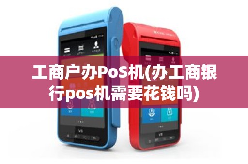 工商户办PoS机(办工商银行pos机需要花钱吗)