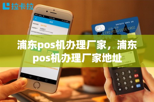 浦东pos机办理厂家，浦东pos机办理厂家地址
