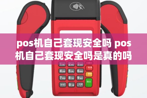pos机自己套现安全吗 pos机自己套现安全吗是真的吗