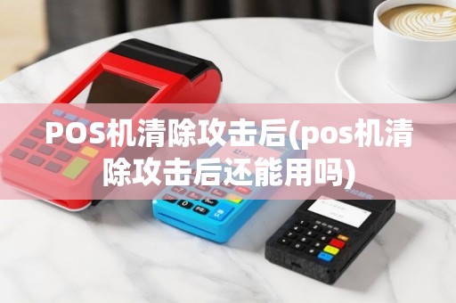 POS机清除攻击后(pos机清除攻击后还能用吗)
