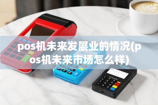 pos机未来发展业的情况(pos机未来市场怎么样)