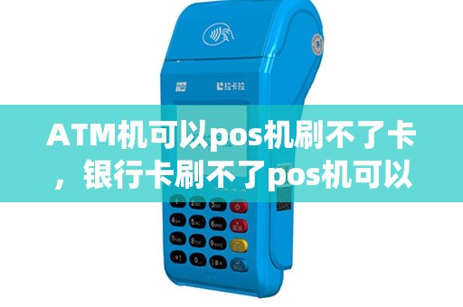ATM机可以pos机刷不了卡，银行卡刷不了pos机可以取钱
