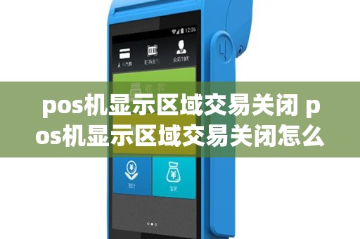 pos机显示区域交易关闭 pos机显示区域交易关闭怎么回事