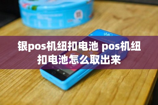 银pos机纽扣电池 pos机纽扣电池怎么取出来