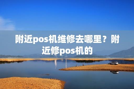 附近pos机维修去哪里？附近修pos机的