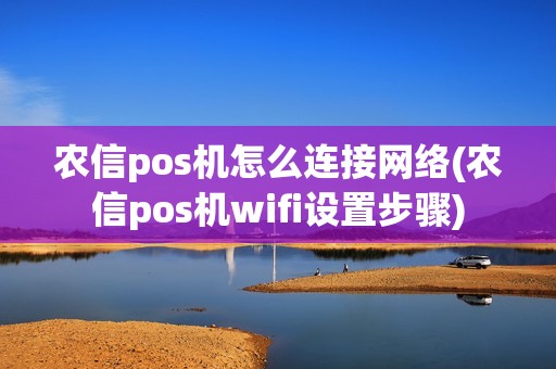农信pos机怎么连接网络(农信pos机wifi设置步骤)