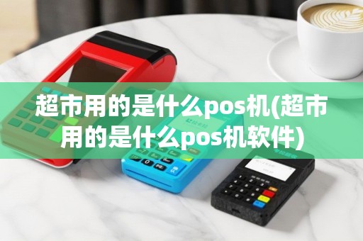 超市用的是什么pos机(超市用的是什么pos机软件)