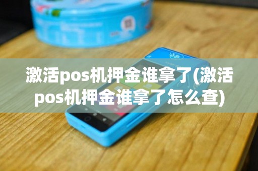 激活pos机押金谁拿了(激活pos机押金谁拿了怎么查)