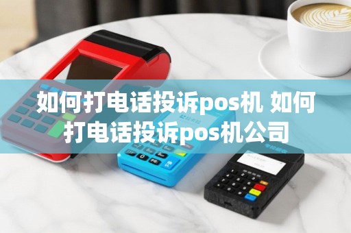 如何打电话投诉pos机 如何打电话投诉pos机公司