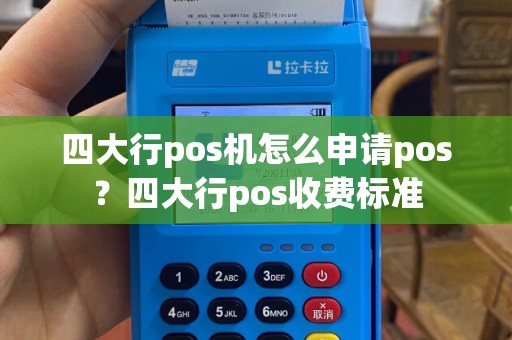 四大行pos机怎么申请pos？四大行pos收费标准