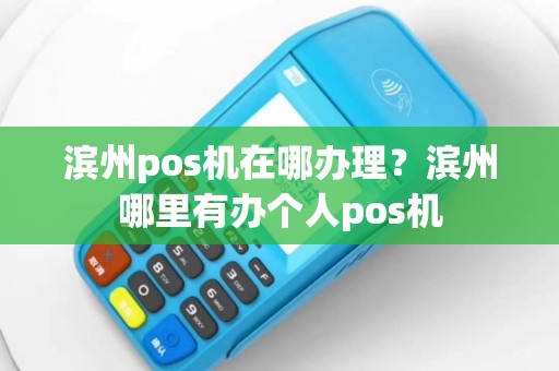 滨州pos机在哪办理？滨州哪里有办个人pos机