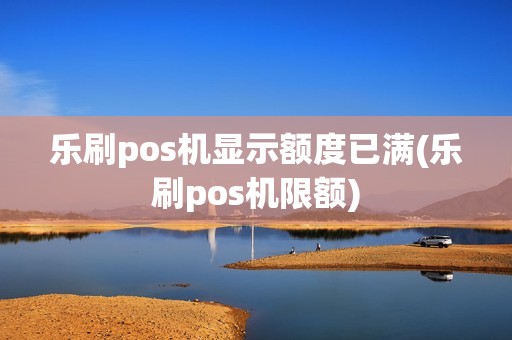 乐刷pos机显示额度已满(乐刷pos机限额)