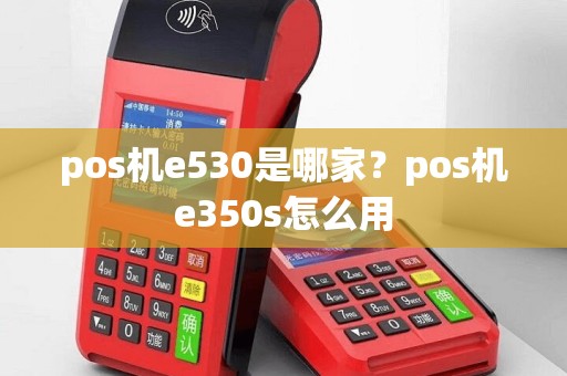 pos机e530是哪家？pos机e350s怎么用