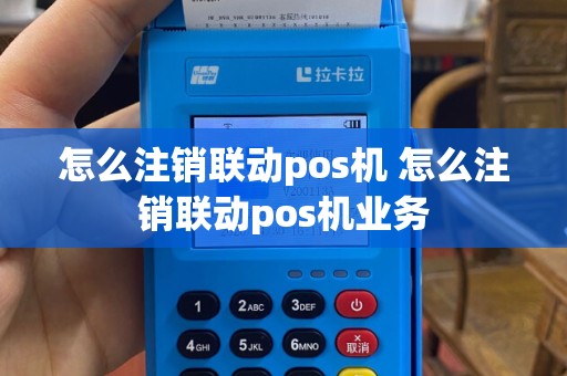 怎么注销联动pos机 怎么注销联动pos机业务